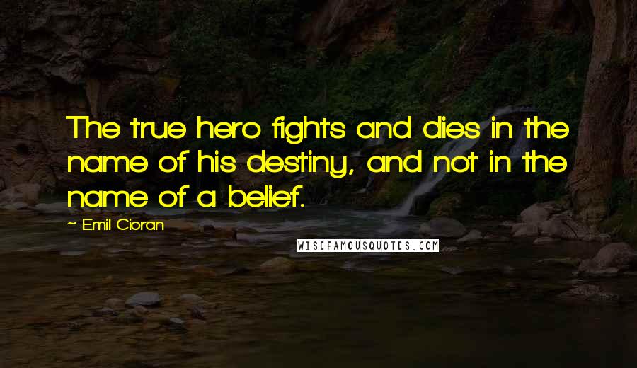 Emil Cioran quotes: The true hero fights and dies in the name of his destiny, and not in the name of a belief. Emil Cioran quotes: The true hero fights and dies in the name of his destiny, and not in the name of a belief.