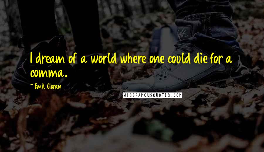 Emil Cioran quotes: I dream of a world where one could die for a comma.