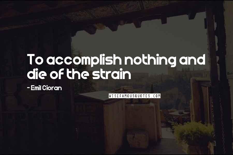 Emil Cioran quotes: To accomplish nothing and die of the strain