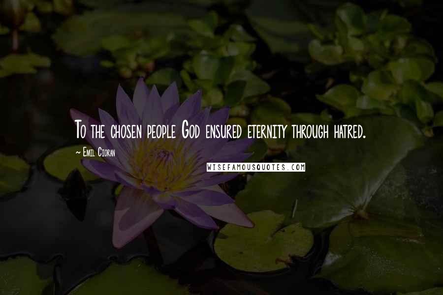 Emil Cioran quotes: To the chosen people God ensured eternity through hatred. Emil Cioran quotes: To the chosen people God ensured eternity through hatred.