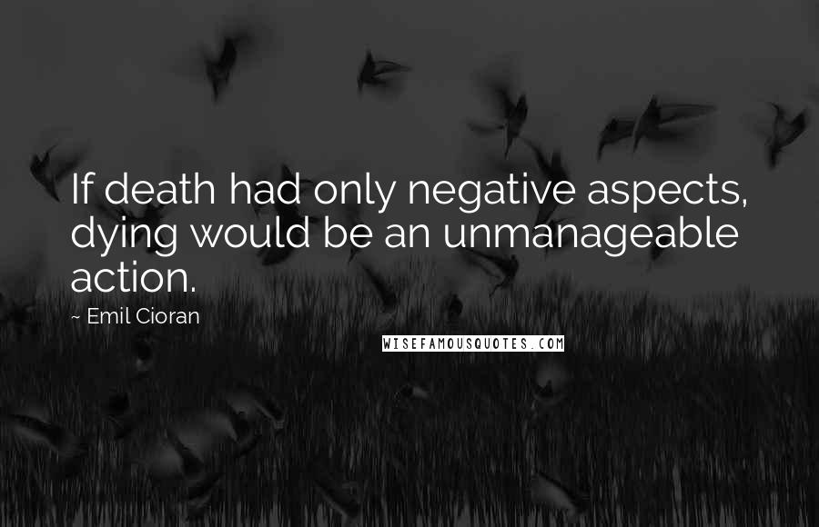 Emil Cioran quotes: If death had only negative aspects, dying would be an unmanageable action.