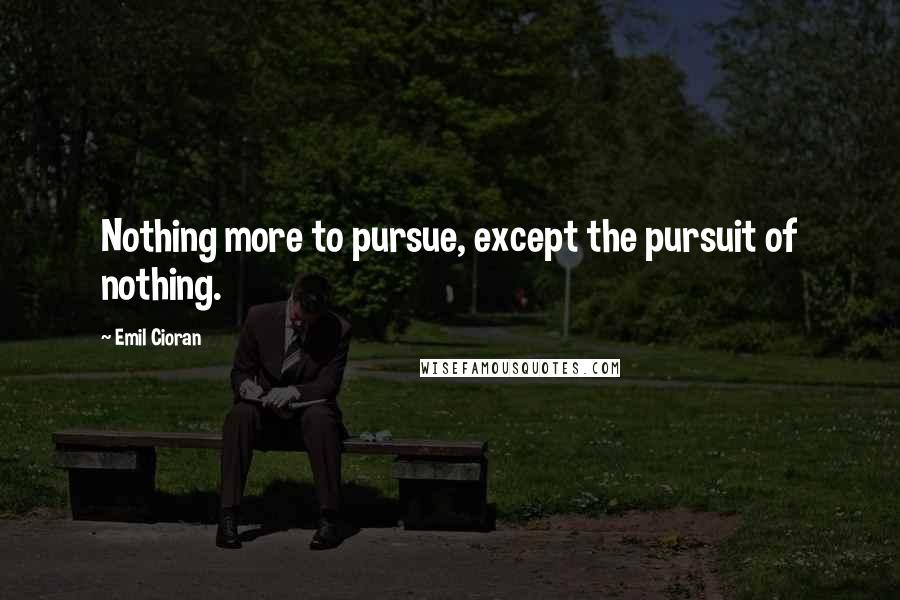 Emil Cioran quotes: Nothing more to pursue, except the pursuit of nothing.