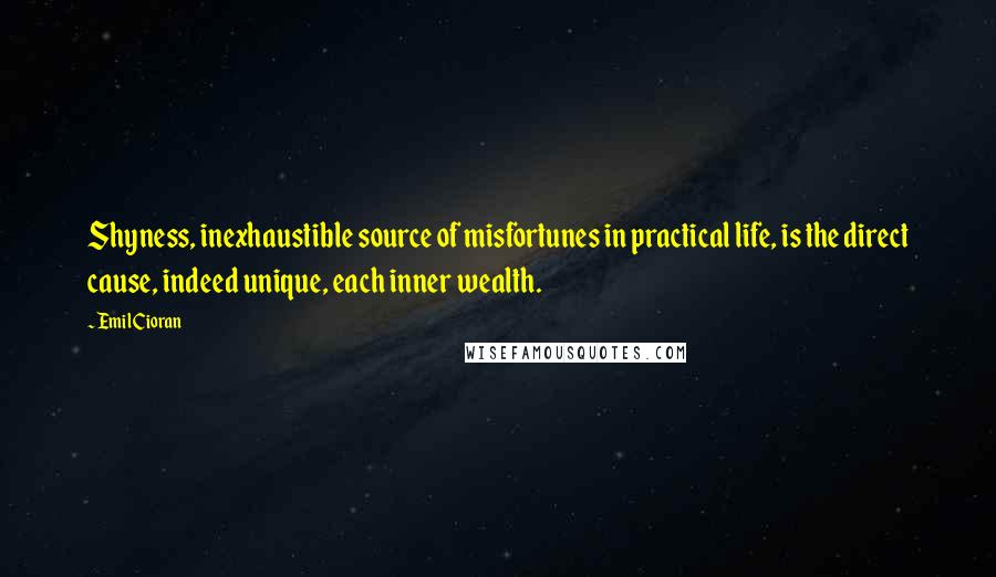 Emil Cioran quotes: Shyness, inexhaustible source of misfortunes in practical life, is the direct cause, indeed unique, each inner wealth.