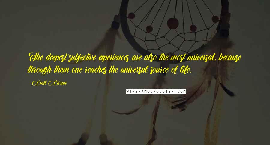 Emil Cioran quotes: The deepest subjective experiences are also the most universal, because through them one reaches the universal source of life.