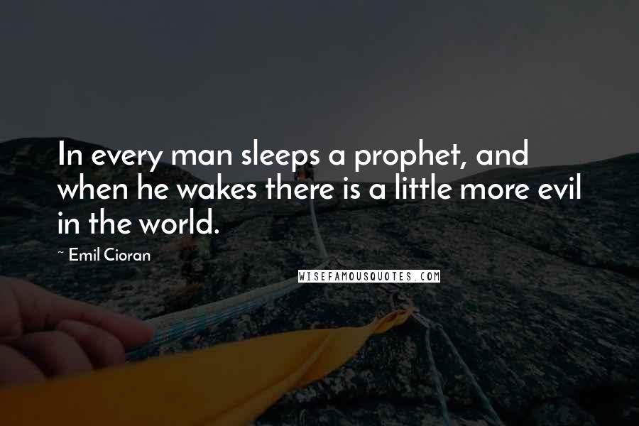 Emil Cioran quotes: In every man sleeps a prophet, and when he wakes there is a little more evil in the world.