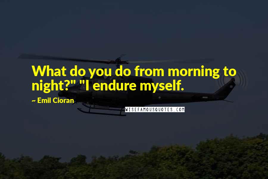 Emil Cioran quotes: What do you do from morning to night?" "I endure myself.