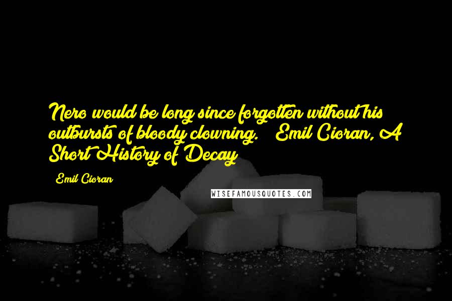 Emil Cioran quotes: Nero would be long since forgotten without his outbursts of bloody clowning. ~ Emil Cioran, A Short History of Decay