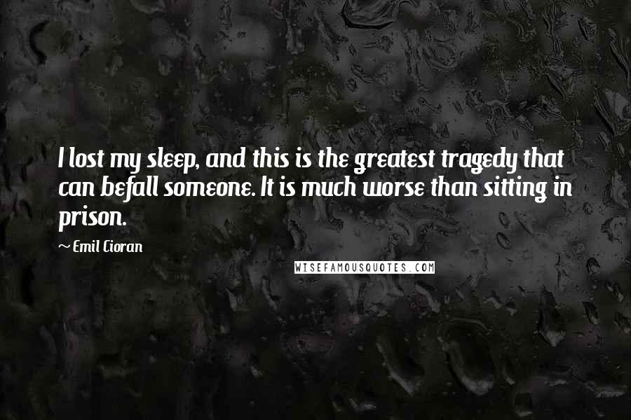 Emil Cioran quotes: I lost my sleep, and this is the greatest tragedy that can befall someone. It is much worse than sitting in prison.