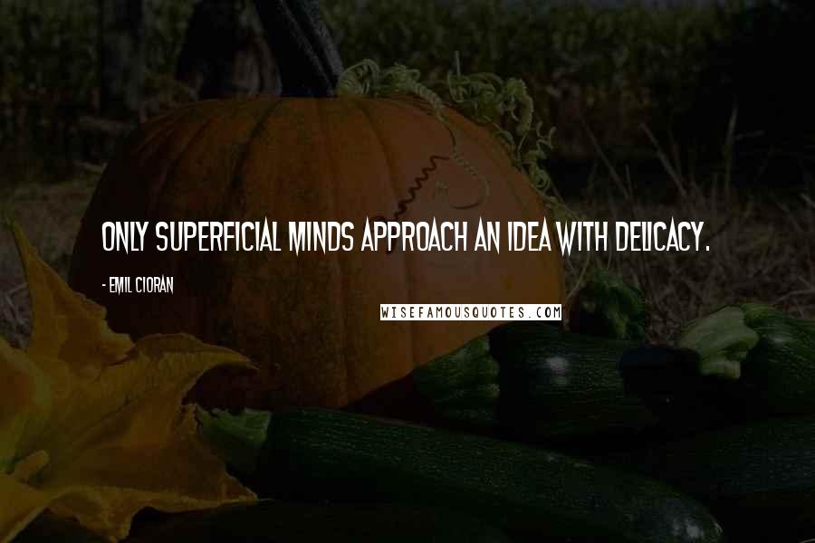 Emil Cioran quotes: Only superficial minds approach an idea with delicacy. Emil Cioran quotes: Only superficial minds approach an idea with delicacy.