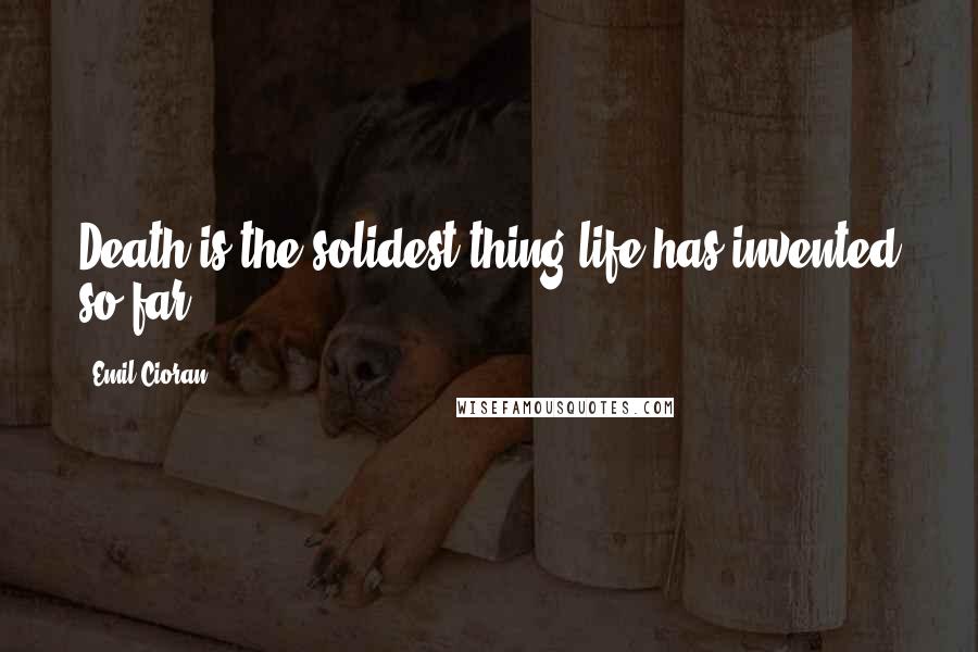 Emil Cioran quotes: Death is the solidest thing life has invented so far Emil Cioran quotes: Death is the solidest thing life has invented so far