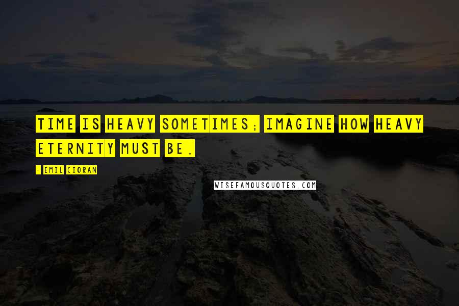 Emil Cioran quotes: Time is heavy sometimes; imagine how heavy eternity must be. Emil Cioran quotes: Time is heavy sometimes; imagine how heavy eternity must be.