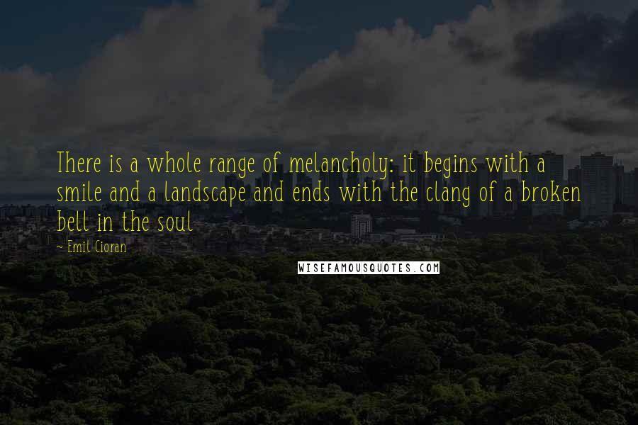 Emil Cioran quotes: There is a whole range of melancholy: it begins with a smile and a landscape and ends with the clang of a broken bell in the soul