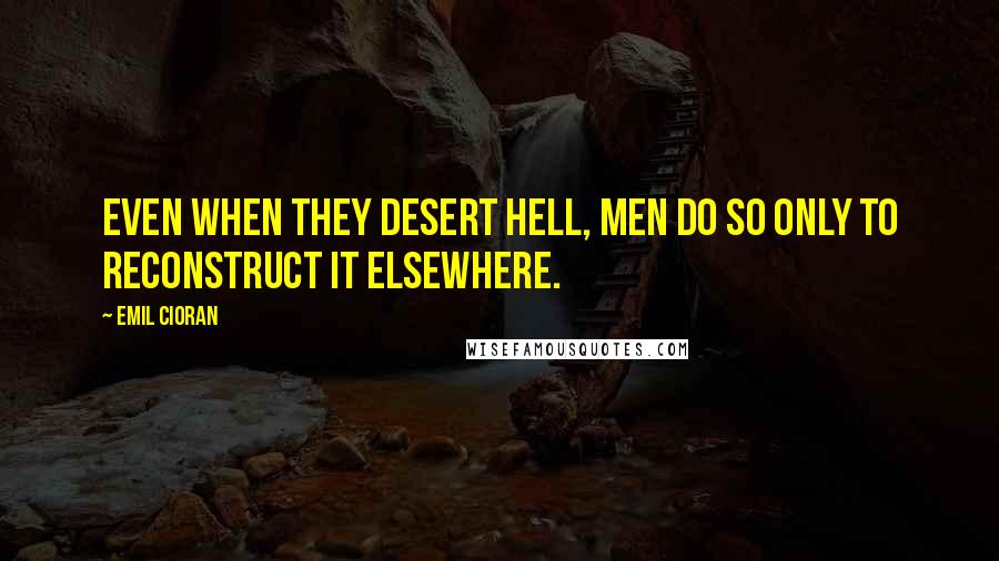 Emil Cioran quotes: Even when they desert hell, men do so only to reconstruct it elsewhere.