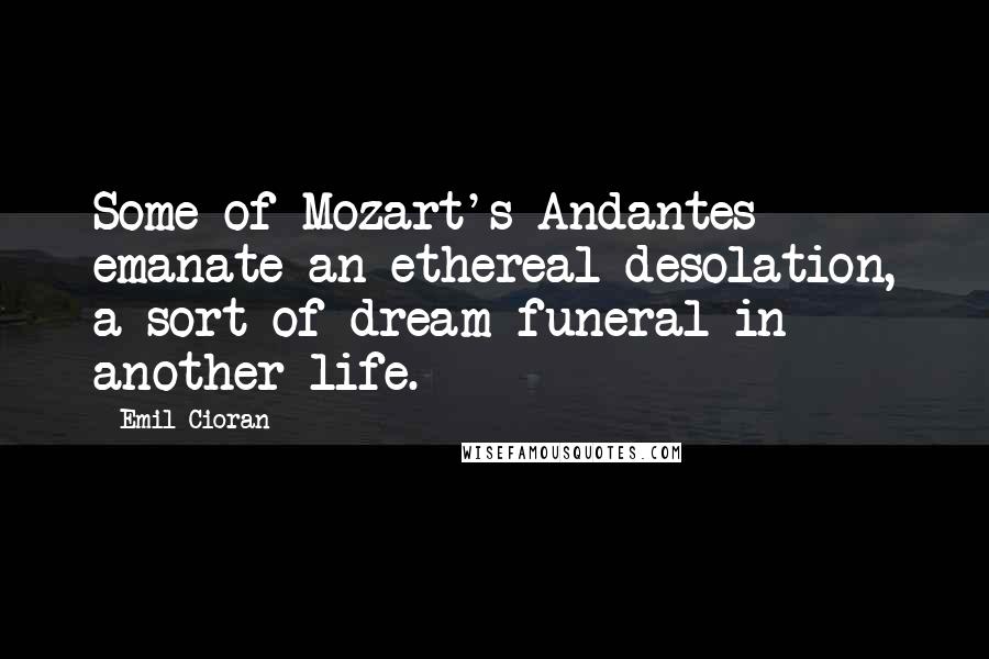 Emil Cioran quotes: Some of Mozart's Andantes emanate an ethereal desolation, a sort of dream funeral in another life.