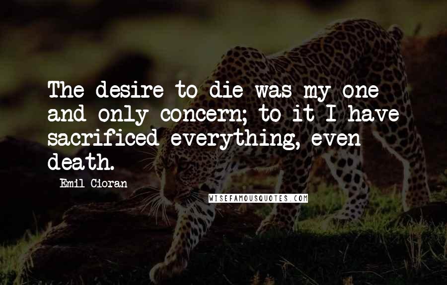Emil Cioran quotes: The desire to die was my one and only concern; to it I have sacrificed everything, even death.