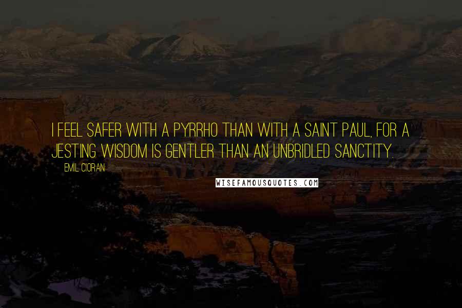 Emil Cioran quotes: I feel safer with a Pyrrho than with a Saint Paul, for a jesting wisdom is gentler than an unbridled sanctity.