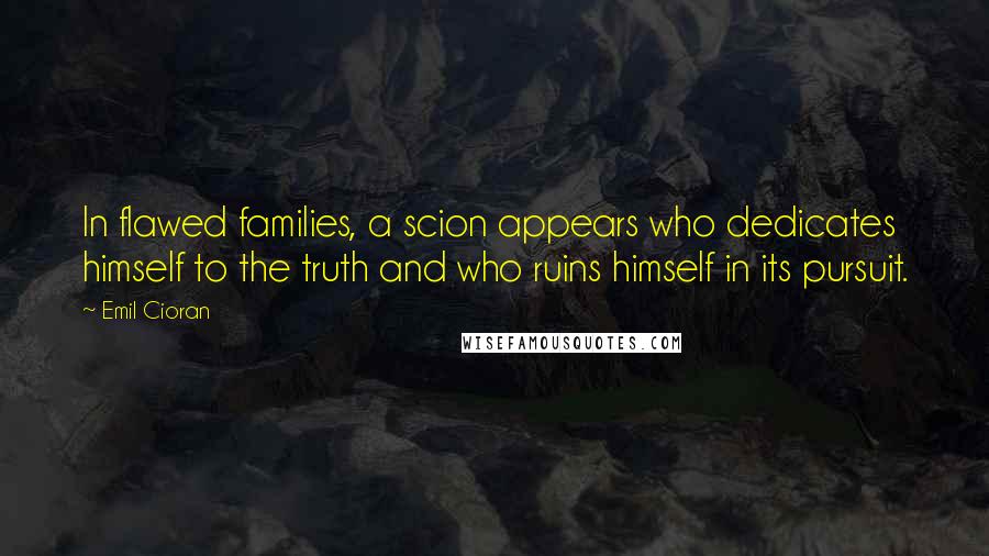 Emil Cioran quotes: In flawed families, a scion appears who dedicates himself to the truth and who ruins himself in its pursuit.