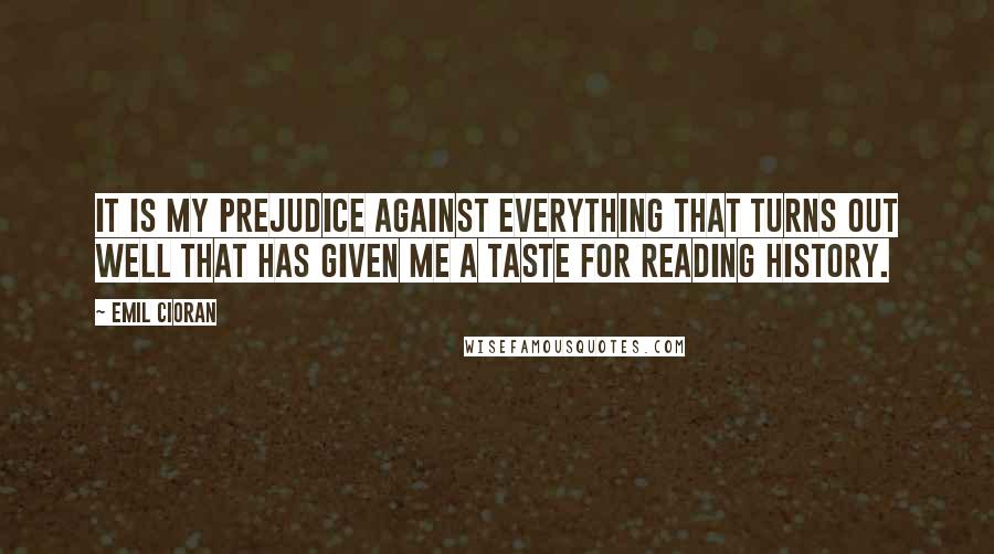 Emil Cioran quotes: It is my prejudice against everything that turns out well that has given me a taste for reading history.