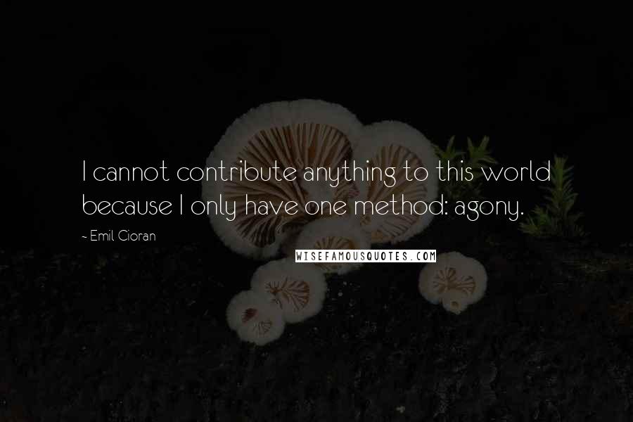 Emil Cioran quotes: I cannot contribute anything to this world because I only have one method: agony. Emil Cioran quotes: I cannot contribute anything to this world because I only have one method: agony.