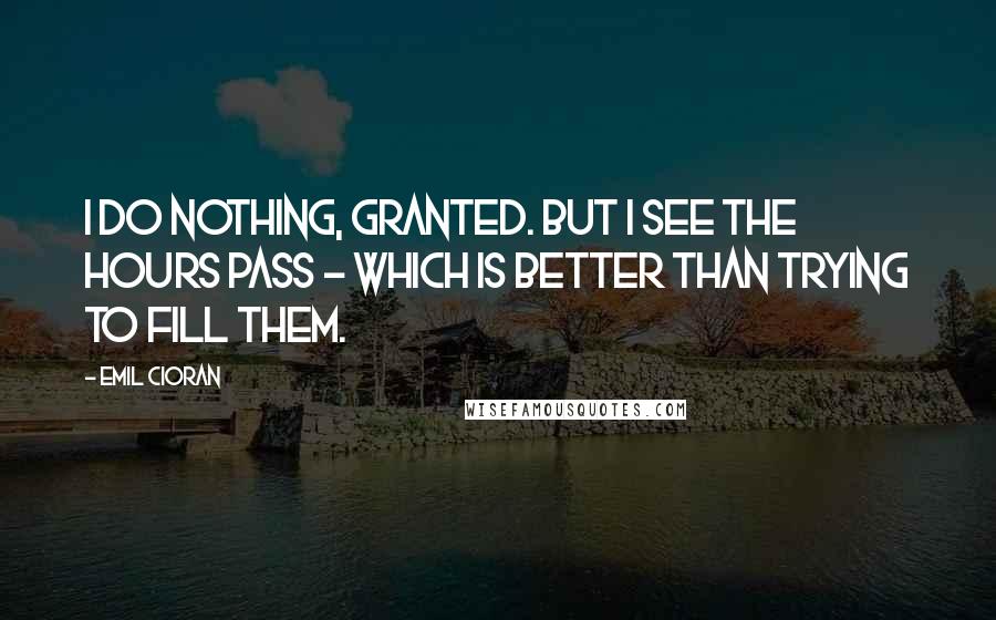 Emil Cioran quotes: I do nothing, granted. But I see the hours pass - which is better than trying to fill them. Emil Cioran quotes: I do nothing, granted. But I see the hours pass - which is better than trying to fill them.