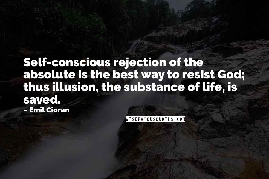 Emil Cioran quotes: Self-conscious rejection of the absolute is the best way to resist God; thus illusion, the substance of life, is saved.