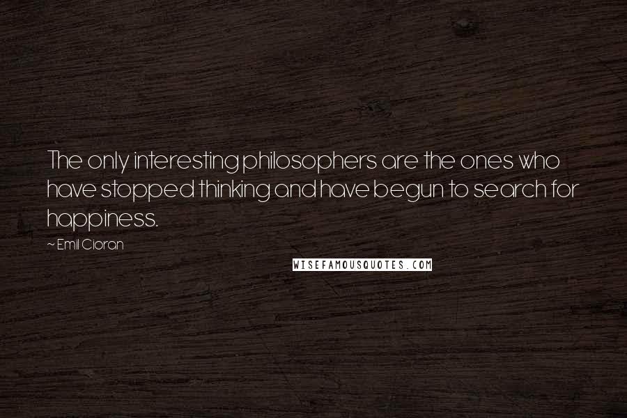 Emil Cioran quotes: The only interesting philosophers are the ones who have stopped thinking and have begun to search for happiness.