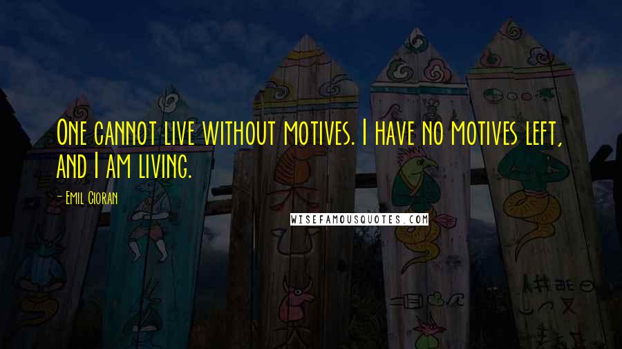 Emil Cioran quotes: One cannot live without motives. I have no motives left, and I am living. Emil Cioran quotes: One cannot live without motives. I have no motives left, and I am living.