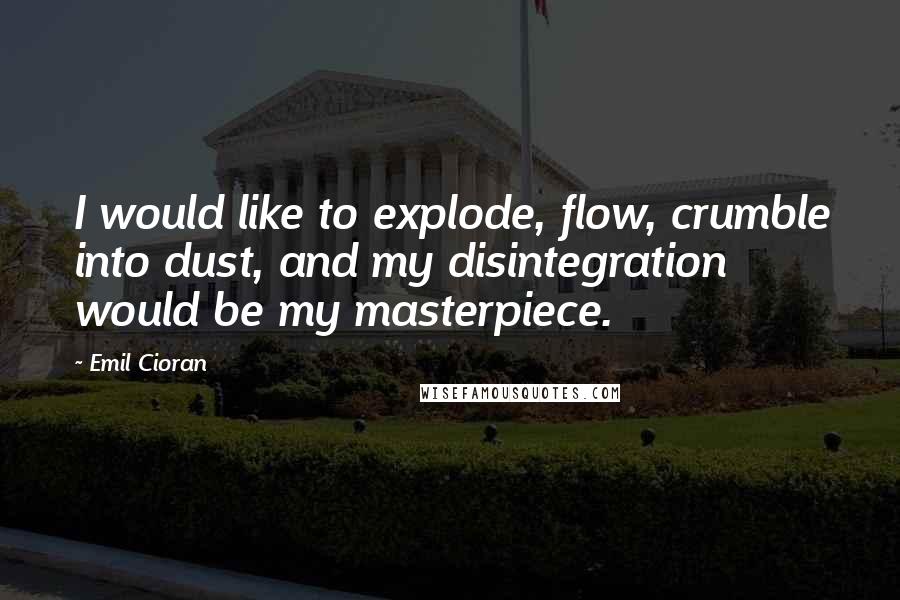 Emil Cioran quotes: I would like to explode, flow, crumble into dust, and my disintegration would be my masterpiece. Emil Cioran quotes: I would like to explode, flow, crumble into dust, and my disintegration would be my masterpiece.