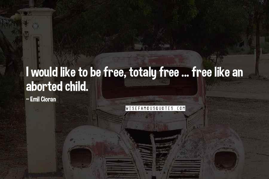 Emil Cioran quotes: I would like to be free, totaly free ... free like an aborted child.