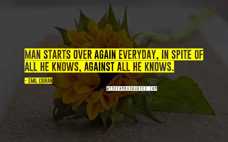 Emil Cioran quotes: Man starts over again everyday, in spite of all he knows, against all he knows. Emil Cioran quotes: Man starts over again everyday, in spite of all he knows, against all he knows.