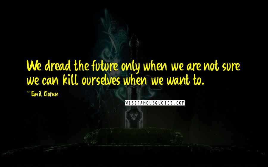 Emil Cioran quotes: We dread the future only when we are not sure we can kill ourselves when we want to. Emil Cioran quotes: We dread the future only when we are not sure we can kill ourselves when we want to.