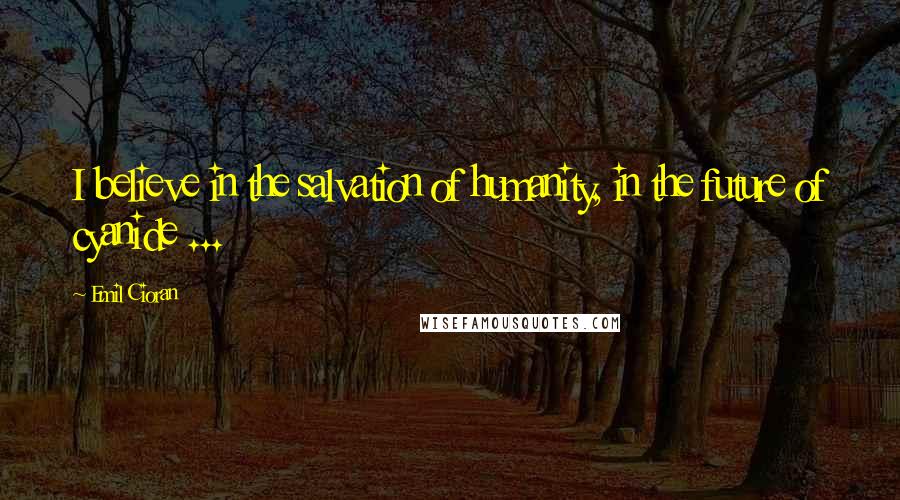 Emil Cioran quotes: I believe in the salvation of humanity, in the future of cyanide ...