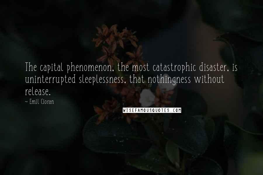 Emil Cioran quotes: The capital phenomenon, the most catastrophic disaster, is uninterrupted sleeplessness, that nothingness without release.