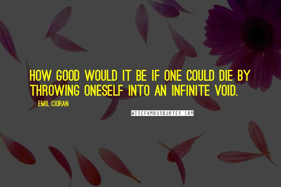 Emil Cioran quotes: How good would it be if one could die by throwing oneself into an infinite void.