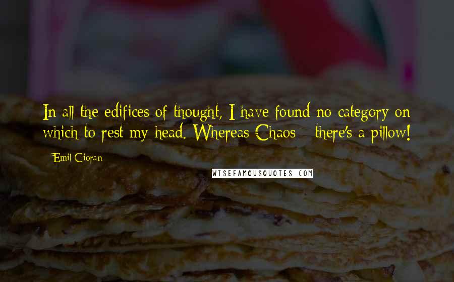 Emil Cioran quotes: In all the edifices of thought, I have found no category on which to rest my head. Whereas Chaos - there's a pillow!