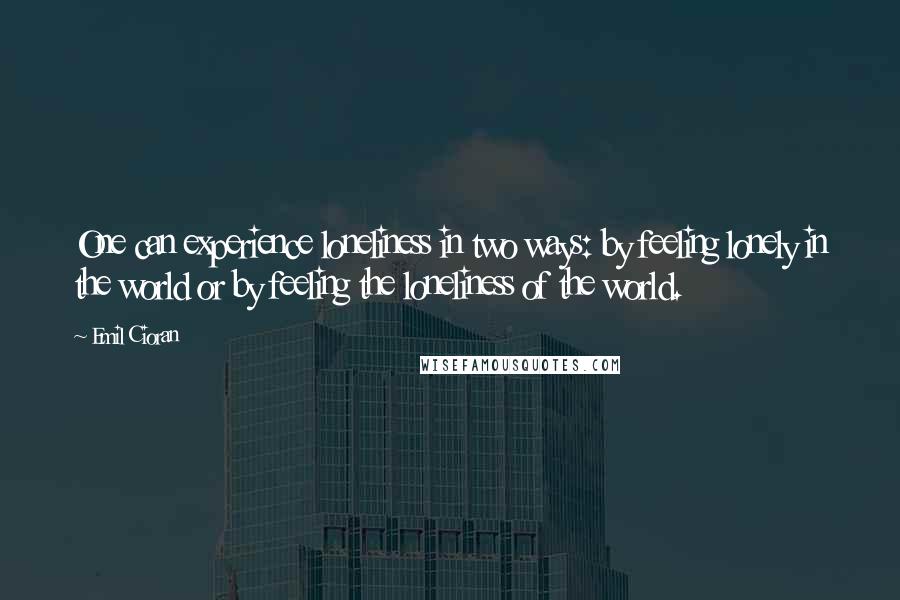 Emil Cioran quotes: One can experience loneliness in two ways: by feeling lonely in the world or by feeling the loneliness of the world.