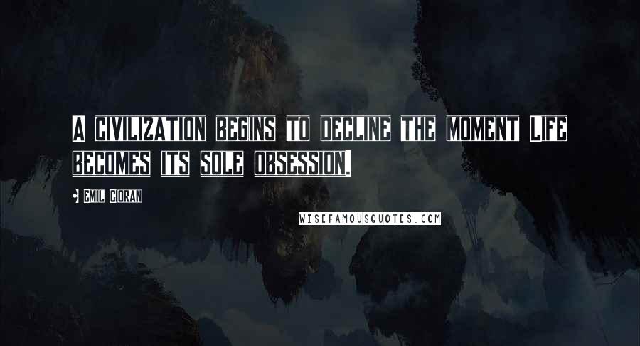 Emil Cioran quotes: A civilization begins to decline the moment Life becomes its sole obsession. Emil Cioran quotes: A civilization begins to decline the moment Life becomes its sole obsession.