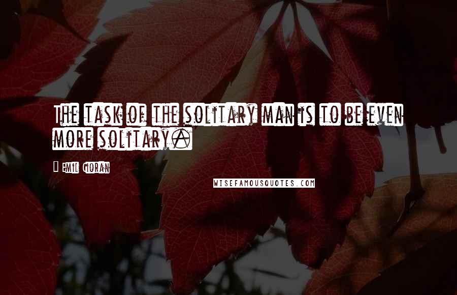 Emil Cioran quotes: The task of the solitary man is to be even more solitary. Emil Cioran quotes: The task of the solitary man is to be even more solitary.