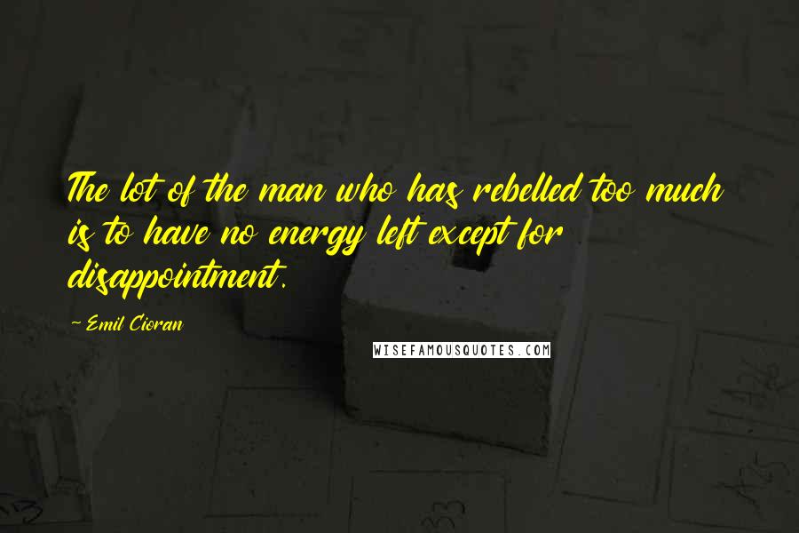 Emil Cioran quotes: The lot of the man who has rebelled too much is to have no energy left except for disappointment. Emil Cioran quotes: The lot of the man who has rebelled too much is to have no energy left except for disappointment.