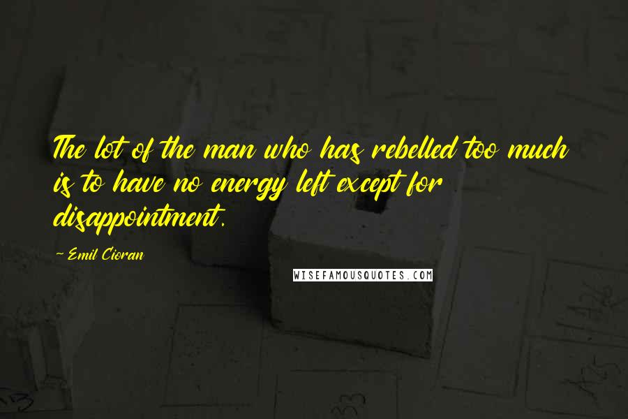 Emil Cioran quotes: The lot of the man who has rebelled too much is to have no energy left except for disappointment.