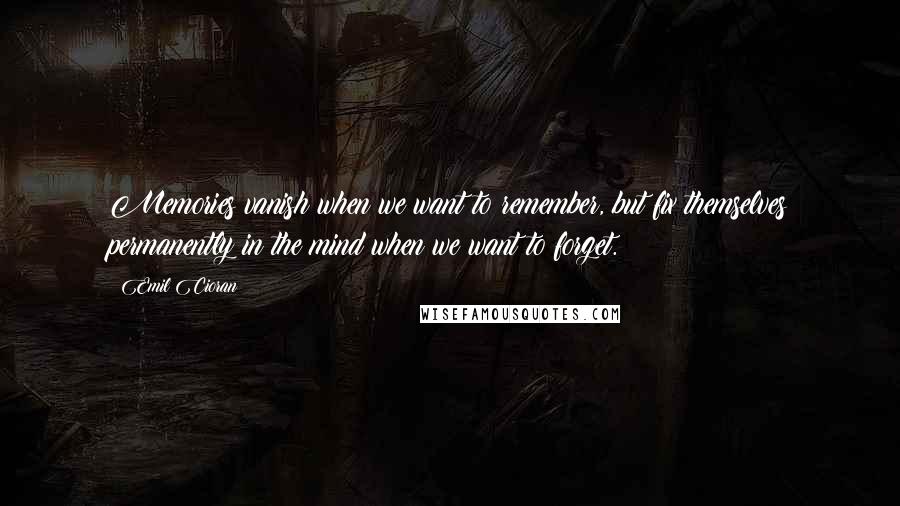 Emil Cioran quotes: Memories vanish when we want to remember, but fix themselves permanently in the mind when we want to forget.