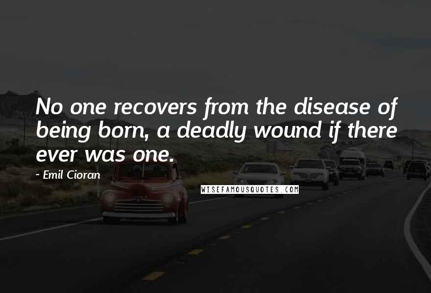 Emil Cioran quotes: No one recovers from the disease of being born, a deadly wound if there ever was one.