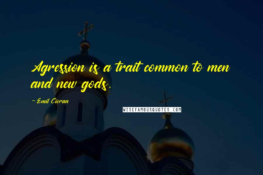 Emil Cioran quotes: Agression is a trait common to men and new gods.