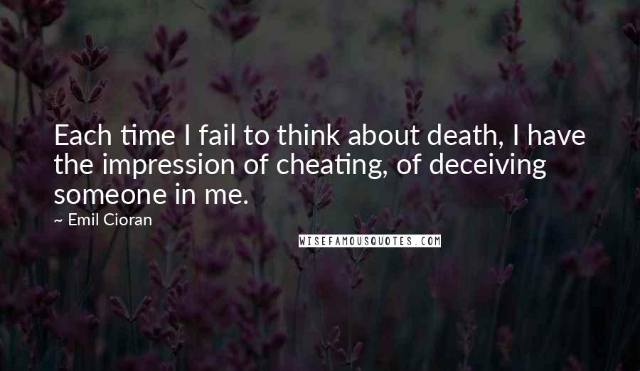 Emil Cioran quotes: Each time I fail to think about death, I have the impression of cheating, of deceiving someone in me.