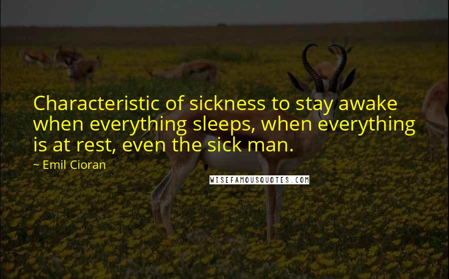 Emil Cioran quotes: Characteristic of sickness to stay awake when everything sleeps, when everything is at rest, even the sick man.