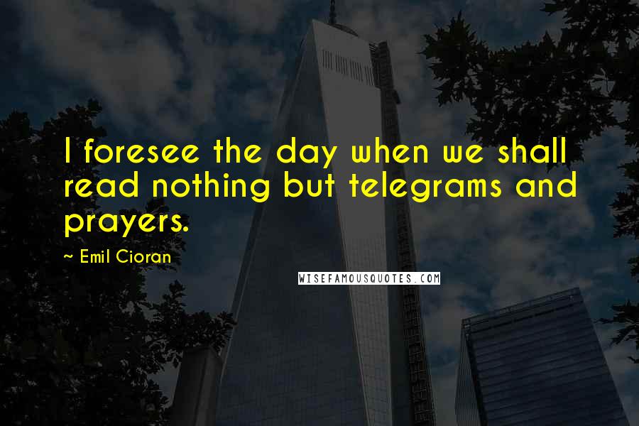 Emil Cioran quotes: I foresee the day when we shall read nothing but telegrams and prayers. Emil Cioran quotes: I foresee the day when we shall read nothing but telegrams and prayers.