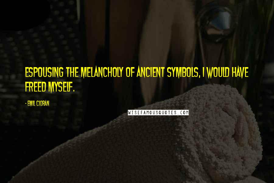 Emil Cioran quotes: Espousing the melancholy of ancient symbols, I would have freed myself. Emil Cioran quotes: Espousing the melancholy of ancient symbols, I would have freed myself.