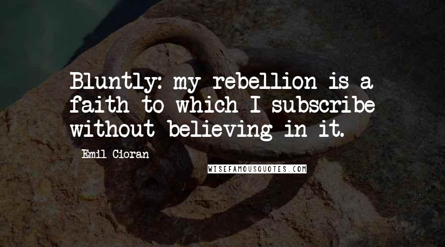 Emil Cioran quotes: Bluntly: my rebellion is a faith to which I subscribe without believing in it.