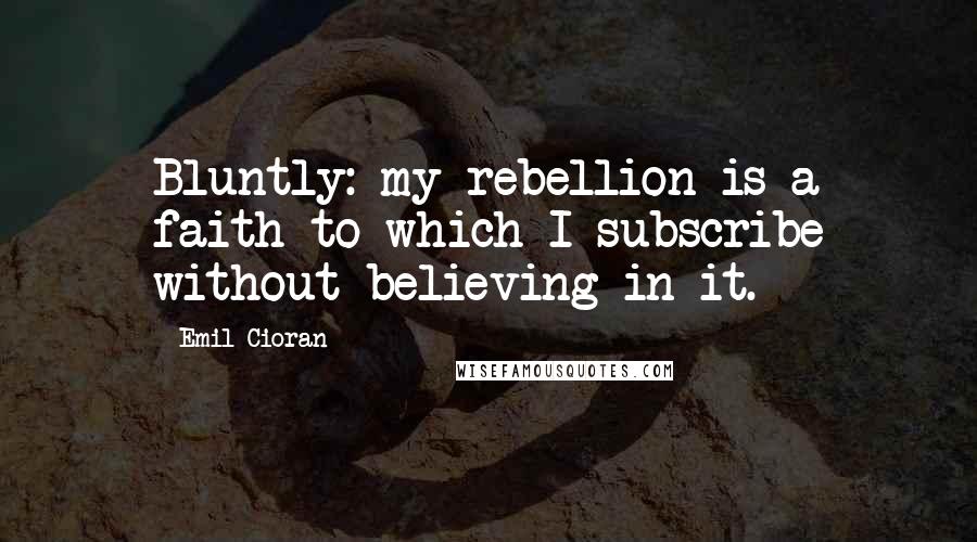 Emil Cioran quotes: Bluntly: my rebellion is a faith to which I subscribe without believing in it. Emil Cioran quotes: Bluntly: my rebellion is a faith to which I subscribe without believing in it.