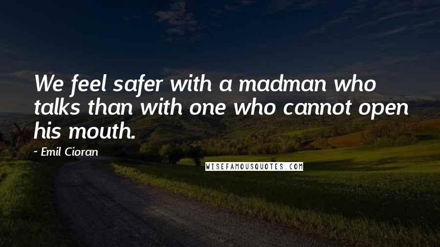 Emil Cioran quotes: We feel safer with a madman who talks than with one who cannot open his mouth.
